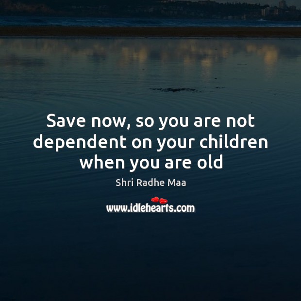 Save now, so you are not dependent on your children when you are old Shri Radhe Maa Picture Quote
