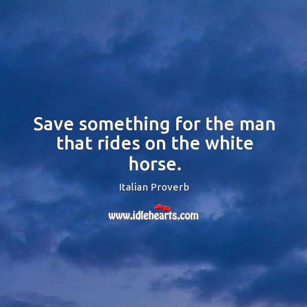 Save something for the man that rides on the white horse. Image