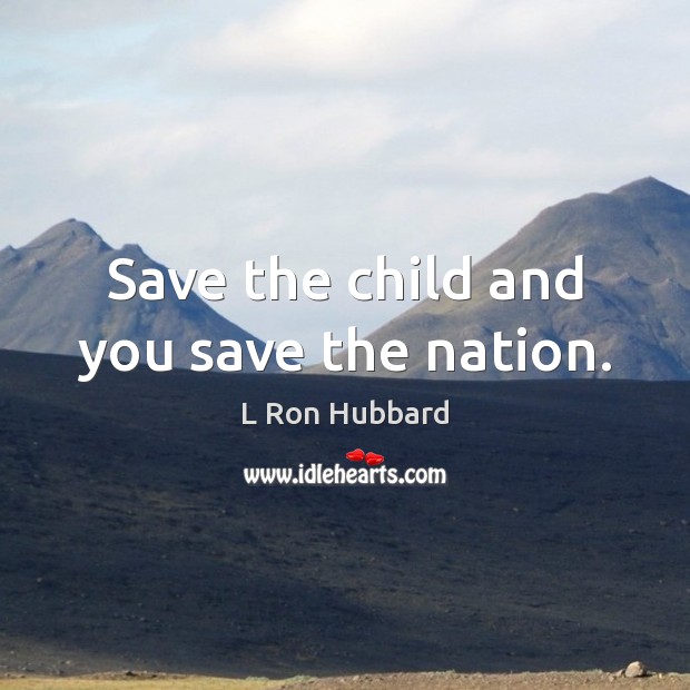 Save the child and you save the nation. L Ron Hubbard Picture Quote