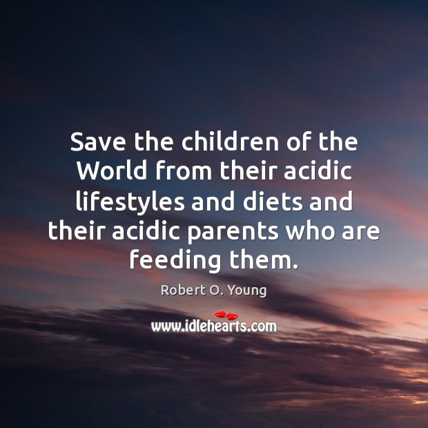Save the children of the World from their acidic lifestyles and diets Robert O. Young Picture Quote