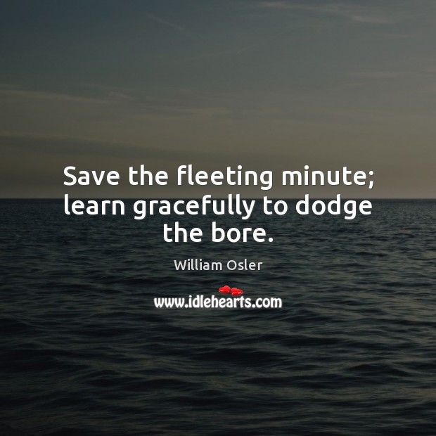 Save the fleeting minute; learn gracefully to dodge the bore. William Osler Picture Quote