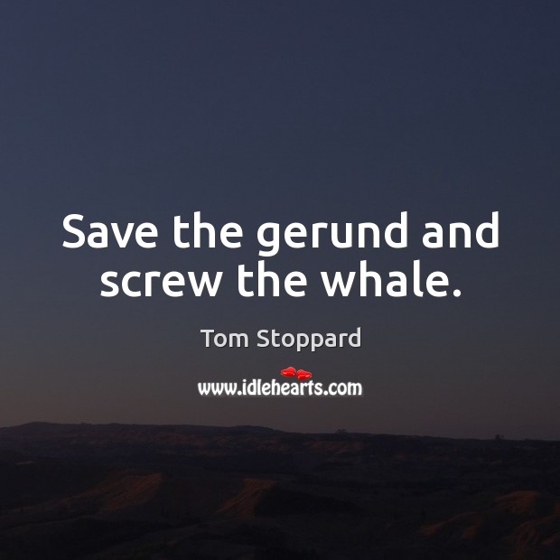 Save the gerund and screw the whale. Tom Stoppard Picture Quote