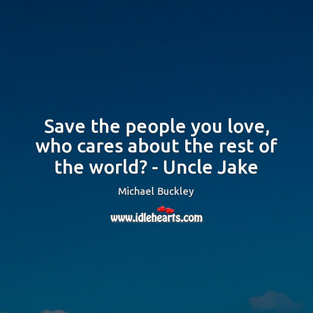 Save the people you love, who cares about the rest of the world? – Uncle Jake Michael Buckley Picture Quote