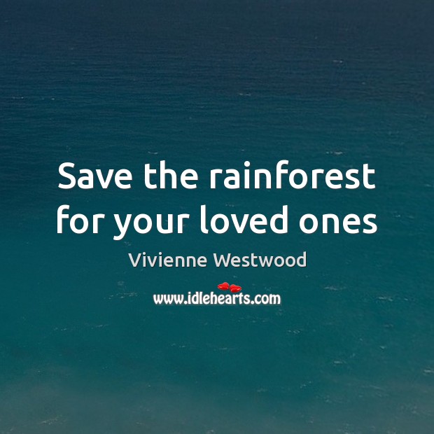 Save the rainforest for your loved ones Vivienne Westwood Picture Quote