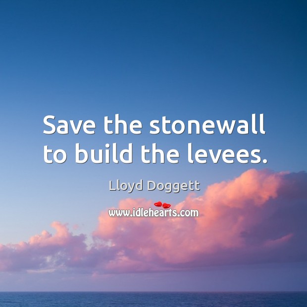 Save the stonewall to build the levees. Lloyd Doggett Picture Quote
