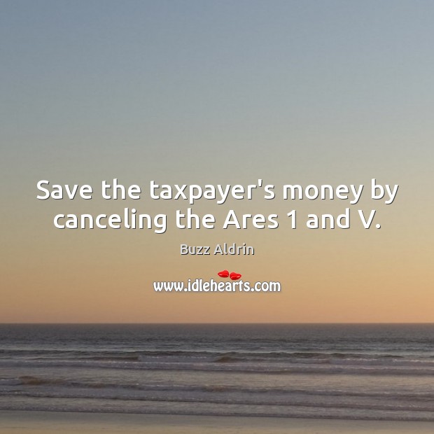 Save the taxpayer’s money by canceling the Ares 1 and V. Buzz Aldrin Picture Quote