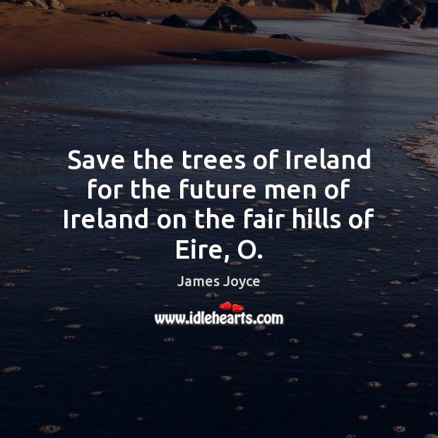Save the trees of Ireland for the future men of Ireland on the fair hills of Eire, O. Future Quotes Image