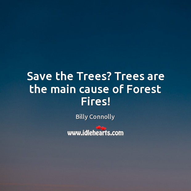 Save the Trees? Trees are the main cause of Forest Fires! Billy Connolly Picture Quote
