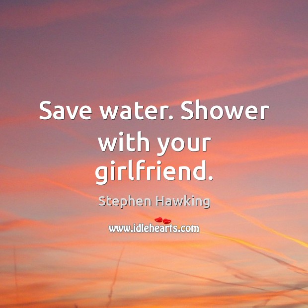 Save water. Shower with your girlfriend. Stephen Hawking Picture Quote