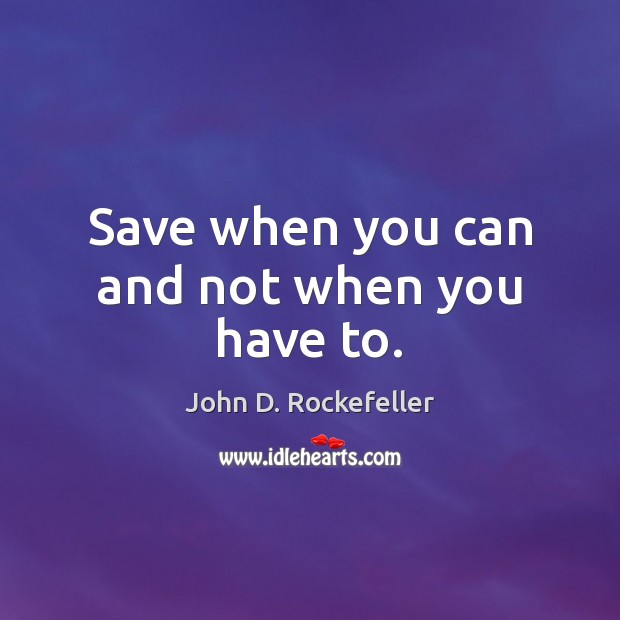 Save when you can and not when you have to. John D. Rockefeller Picture Quote