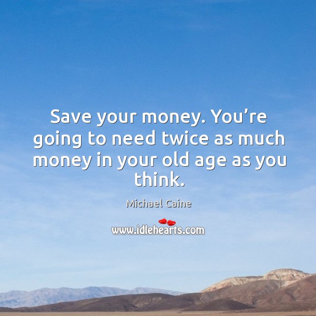 Save your money. You’re going to need twice as much money in your old age as you think. Image
