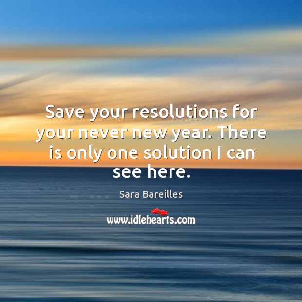 Save your resolutions for your never new year. There is only one solution I can see here. Sara Bareilles Picture Quote