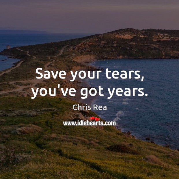 Save your tears, you’ve got years. Image