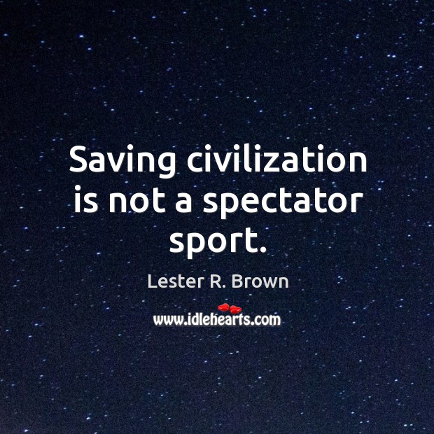 Saving civilization is not a spectator sport. Lester R. Brown Picture Quote