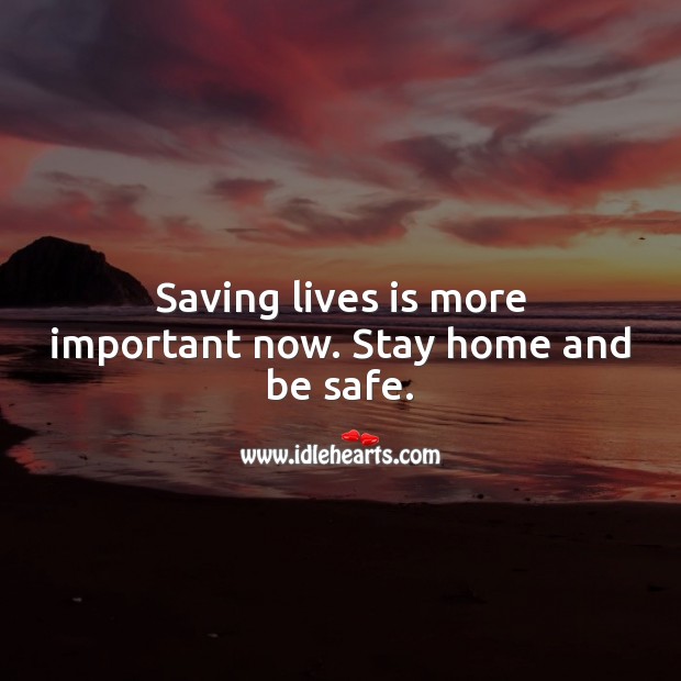 Saving lives is more important now. Stay home and be safe. Stay Safe Quotes Image