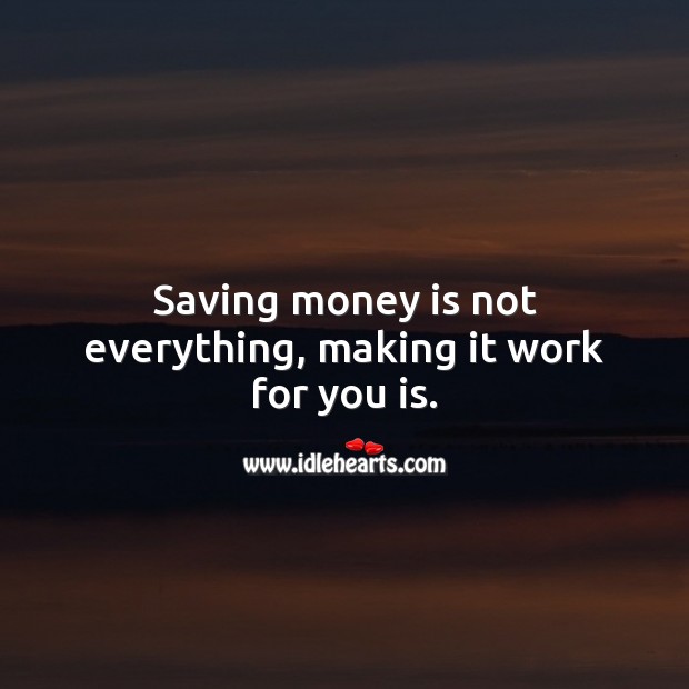 Saving money is not everything, making it work for you is. 