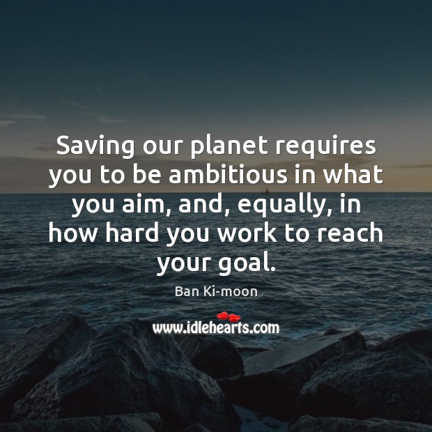 Saving our planet requires you to be ambitious in what you aim, Ban Ki-moon Picture Quote