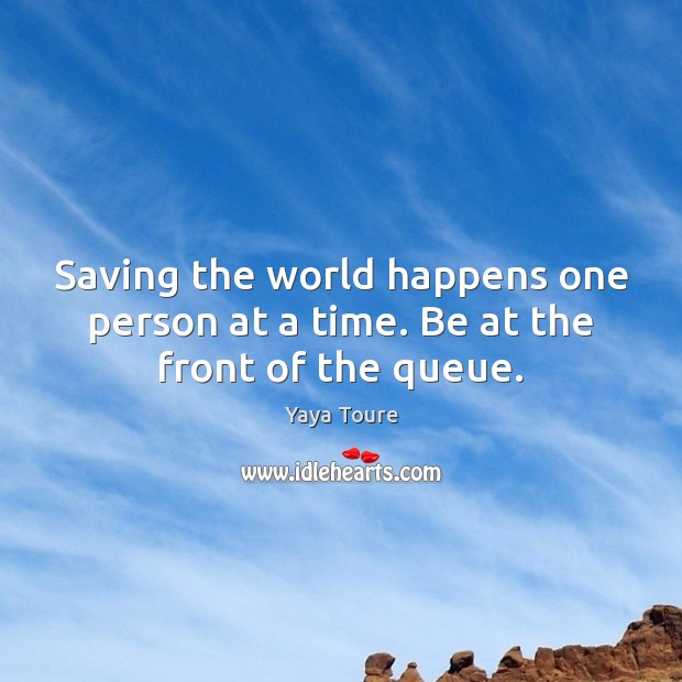 Saving the world happens one person at a time. Be at the front of the queue. Yaya Toure Picture Quote