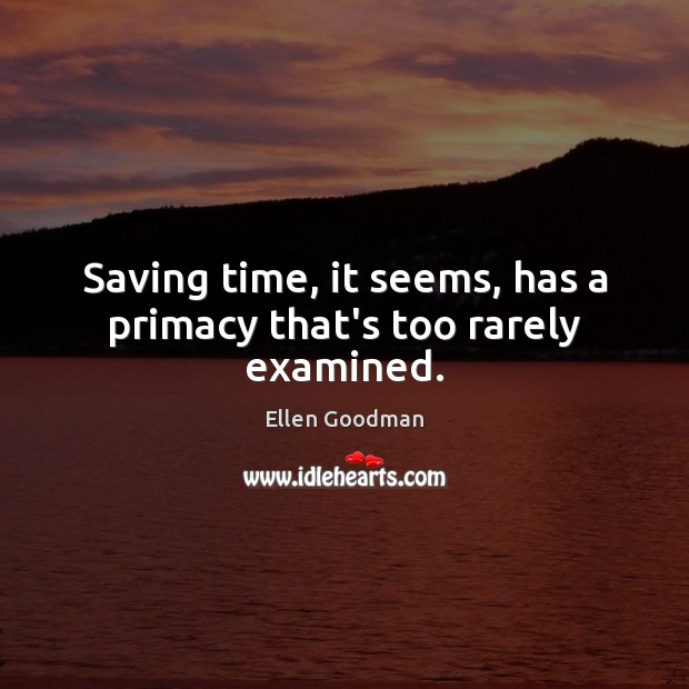Saving time, it seems, has a primacy that’s too rarely examined. Ellen Goodman Picture Quote