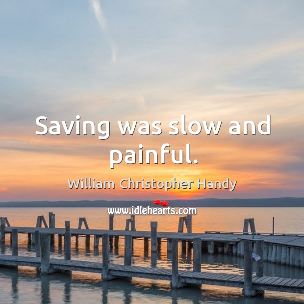 Saving was slow and painful. William Christopher Handy Picture Quote
