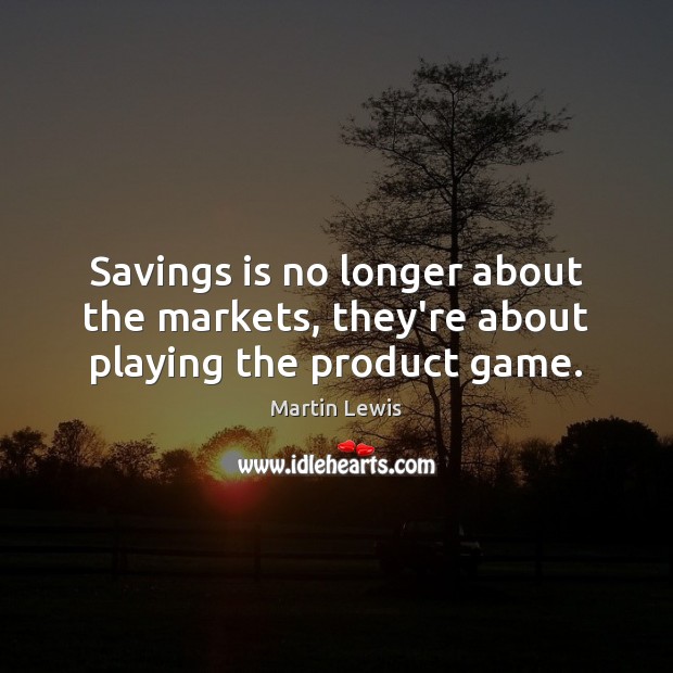 Savings is no longer about the markets, they’re about playing the product game. Image