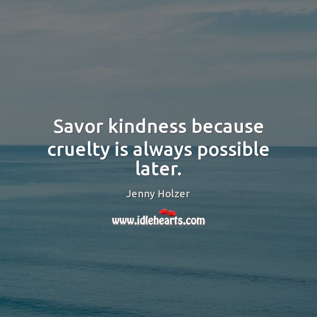 Savor kindness because cruelty is always possible later. Jenny Holzer Picture Quote