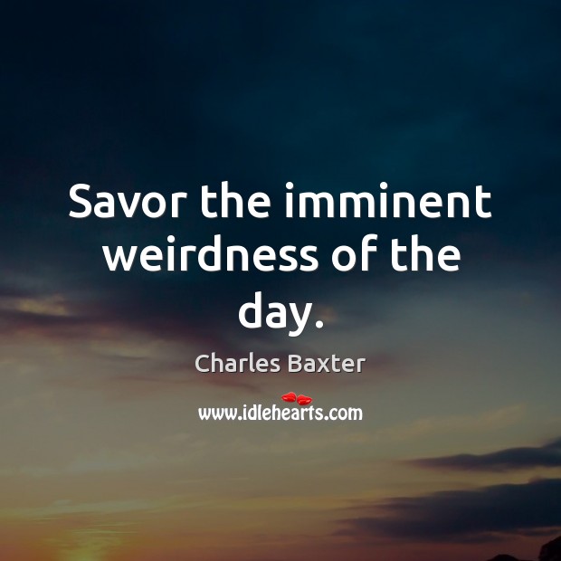 Savor the imminent weirdness of the day. Charles Baxter Picture Quote