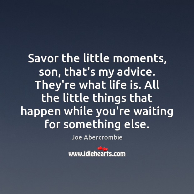 Savor the little moments, son, that’s my advice. They’re what life is. Image