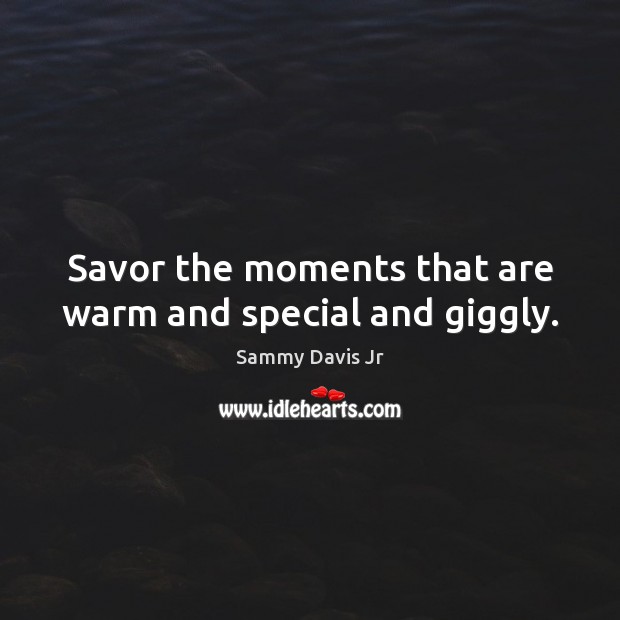 Savor the moments that are warm and special and giggly. Sammy Davis Jr Picture Quote
