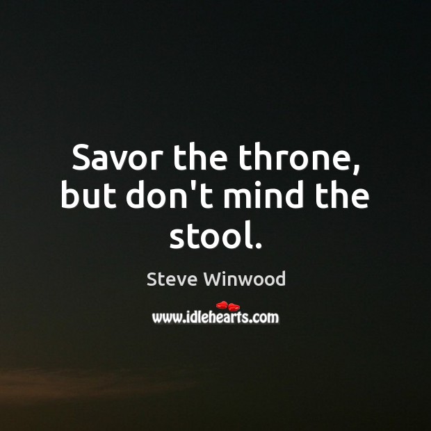 Savor the throne, but don’t mind the stool. Steve Winwood Picture Quote