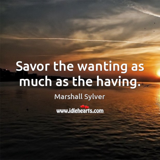 Savor the wanting as much as the having. Marshall Sylver Picture Quote
