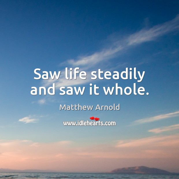 Saw life steadily and saw it whole. Matthew Arnold Picture Quote