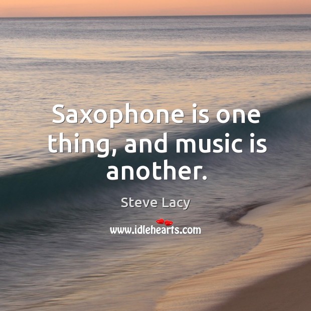 Saxophone is one thing, and music is another. Steve Lacy Picture Quote