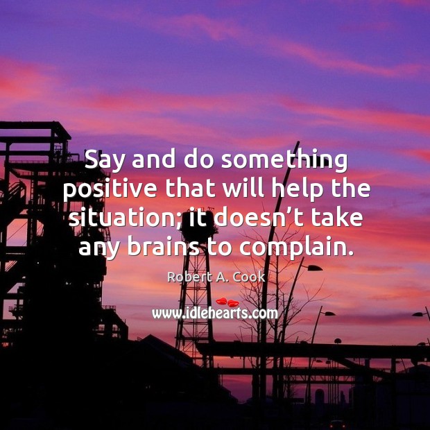 Say and do something positive that will help the situation; it doesn’t take any brains to complain. Complain Quotes Image