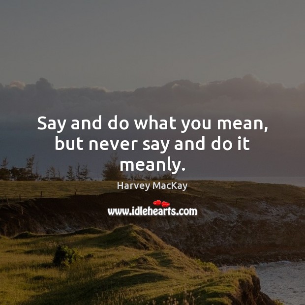 Say and do what you mean, but never say and do it meanly. Harvey MacKay Picture Quote