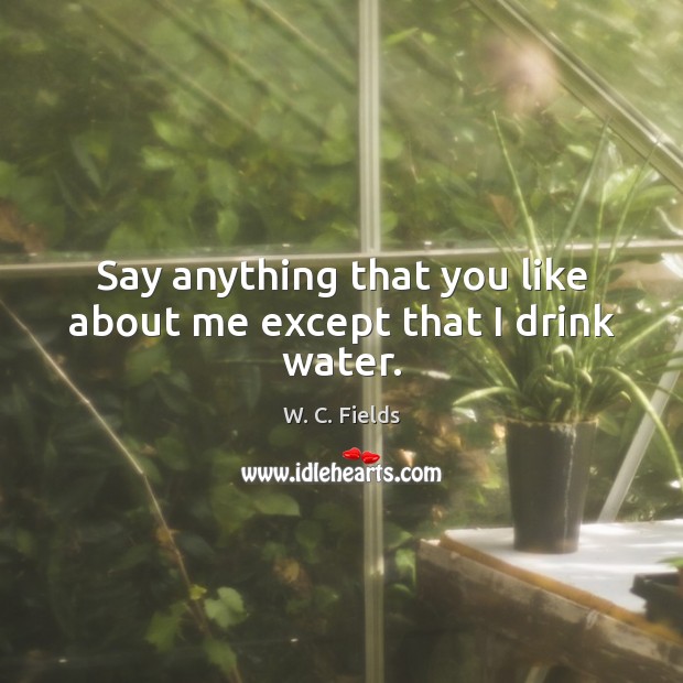 Say anything that you like about me except that I drink water. W. C. Fields Picture Quote