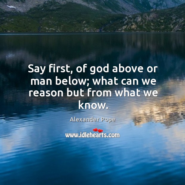 Say first, of God above or man below; what can we reason but from what we know. Alexander Pope Picture Quote