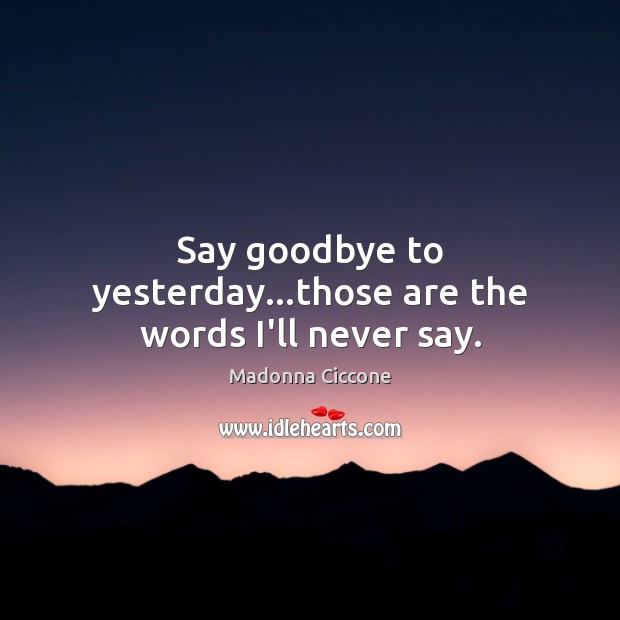 Say goodbye to yesterday…those are the words I’ll never say. 
