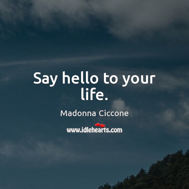 Say hello to your life. Madonna Ciccone Picture Quote