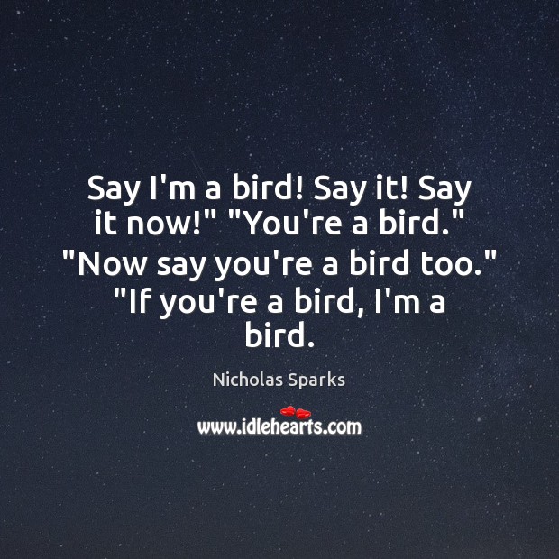 Say I’m a bird! Say it! Say it now!” “You’re a bird.” “ Nicholas Sparks Picture Quote