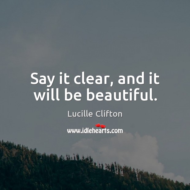 Say it clear, and it will be beautiful. Lucille Clifton Picture Quote