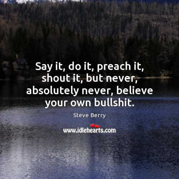 Say it, do it, preach it, shout it, but never, absolutely never, Steve Berry Picture Quote