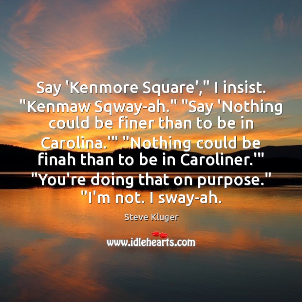Say ‘Kenmore Square’,” I insist. “Kenmaw Sqway-ah.” “Say ‘Nothing could be finer Steve Kluger Picture Quote