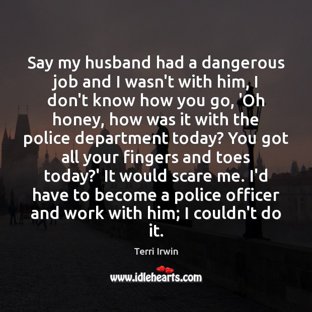 Say my husband had a dangerous job and I wasn’t with him, Terri Irwin Picture Quote