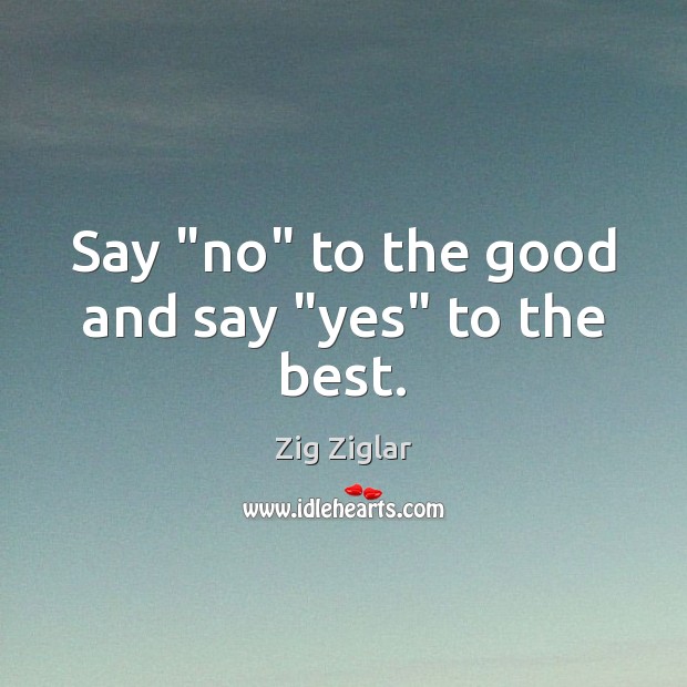 Say “no” to the good and say “yes” to the best. Zig Ziglar Picture Quote