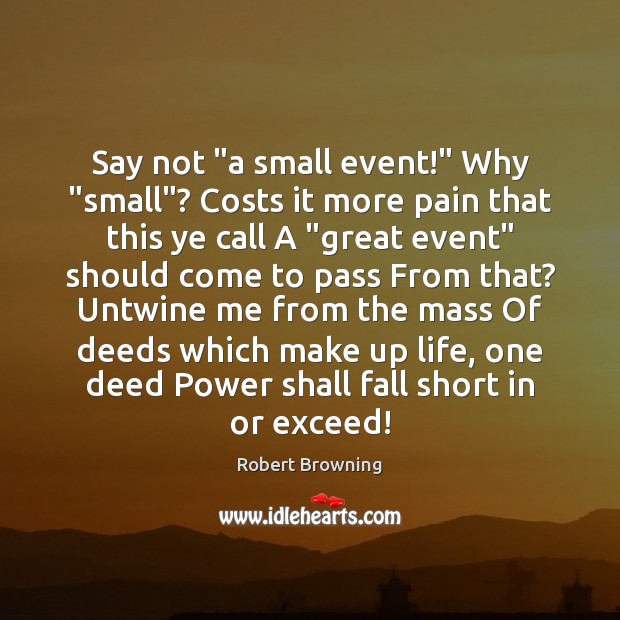 Say not “a small event!” Why “small”? Costs it more pain that Robert Browning Picture Quote