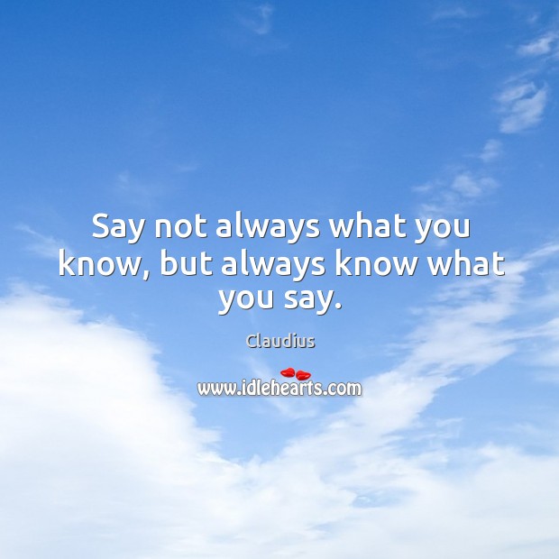 Say not always what you know, but always know what you say. Claudius Picture Quote