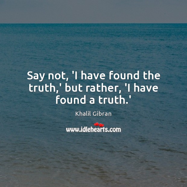 Say not, ‘I have found the truth,’ but rather, ‘I have found a truth.’ Khalil Gibran Picture Quote