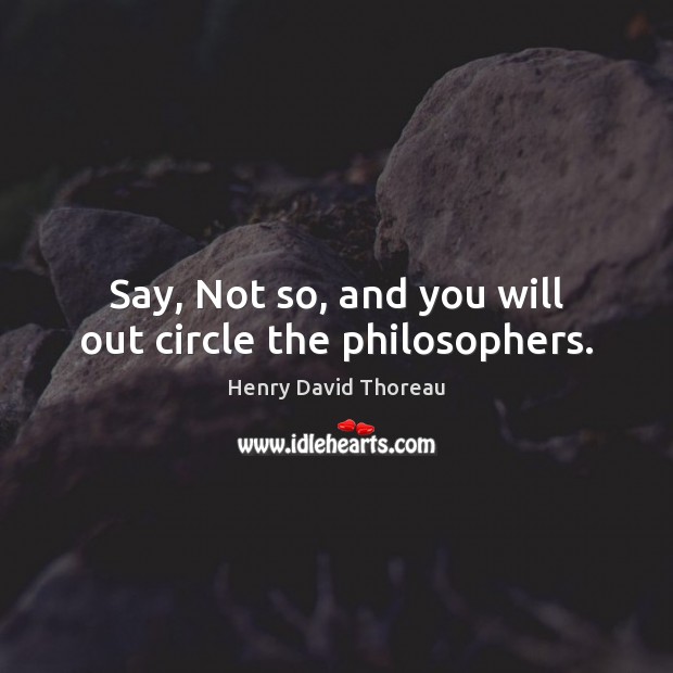 Say, Not so, and you will out circle the philosophers. Henry David Thoreau Picture Quote
