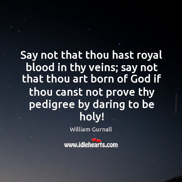 Say not that thou hast royal blood in thy veins; say not William Gurnall Picture Quote